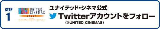 Step1：ユナイテッド・シネマ公式Twitterアカウント(@UNITED_CINEMAS)をフォロー！