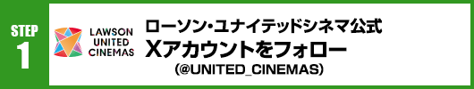 Step1：ローソン・ユナイテッドシネマ公式Xアカウント(@UNITED_CINEMAS)をフォロー！