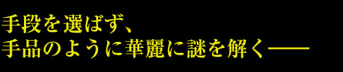 手段を選ばず、手品のように華麗に謎を解く――
