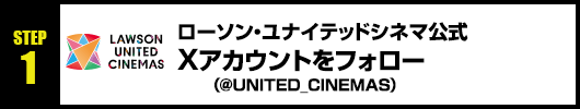 Step1：ローソン・ユナイテッドシネマ公式Xアカウント(@UNITED_CINEMAS)をフォロー！