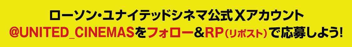 ローソン・ユナイテッドシネマ公式Xアカウント(@UNITED_CINEMAS)をフォロー&RP(リポスト)で応募しよう！