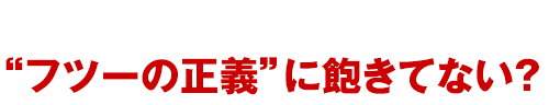 “フツーの正義”に飽きてない?