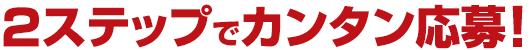 2ステップでカンタン応募！