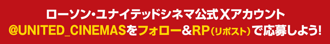 ローソン・ユナイテッドシネマ公式Xアカウント(@UNITED_CINEMAS)をフォロー&RP(リポスト)で応募しよう！