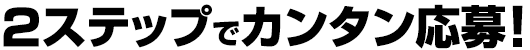 2ステップでカンタン応募！
