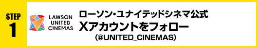 Step1：ローソン・ユナイテッドシネマ公式Xアカウント(@UNITED_CINEMAS)をフォロー！