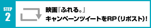 Step2：映画『ふれる。』キャンペーンツイートをRT(リポスト)！