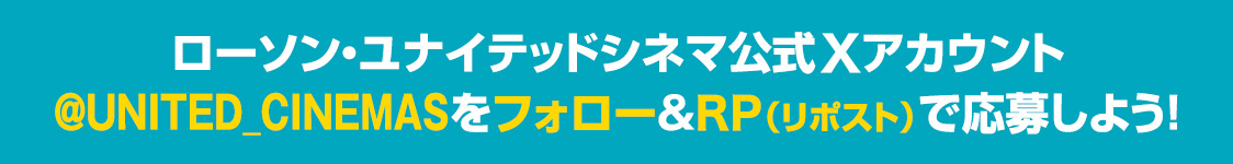 ローソン・ユナイテッドシネマ公式Xアカウント(@UNITED_CINEMAS)をフォロー&RP(リポスト)で応募しよう！