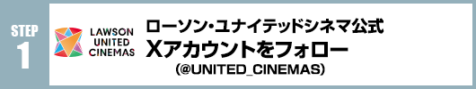 Step1：ローソン・ユナイテッドシネマ公式Xアカウント(@UNITED_CINEMAS)をフォロー！