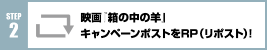Step2：映画『箱の中の羊』キャンペーンポストをRT(リポスト)！