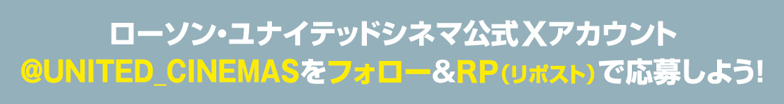 ローソン・ユナイテッドシネマ公式Xアカウント(@UNITED_CINEMAS)をフォロー&RP(リポスト)で応募しよう！