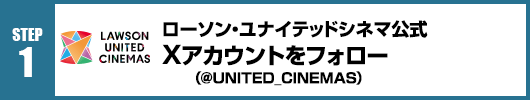 Step1：ローソン・ユナイテッドシネマ公式Xアカウント(@UNITED_CINEMAS)をフォロー！