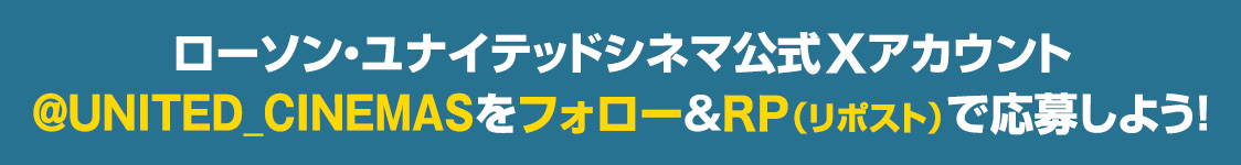 ローソン・ユナイテッドシネマ公式Xアカウント(@UNITED_CINEMAS)をフォロー&RP(リポスト)で応募しよう！