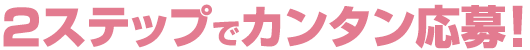 2ステップでカンタン応募！