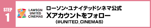 Step1：ローソン・ユナイテッドシネマ公式Xアカウント(@UNITED_CINEMAS)をフォロー！