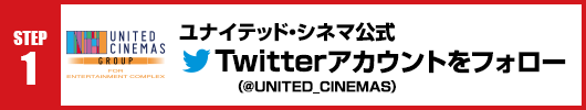 Step1：ユナイテッド・シネマ公式Twitterアカウント(@UNITED_CINEMAS)をフォロー！