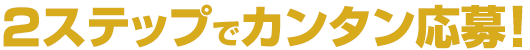 2ステップでカンタン応募！