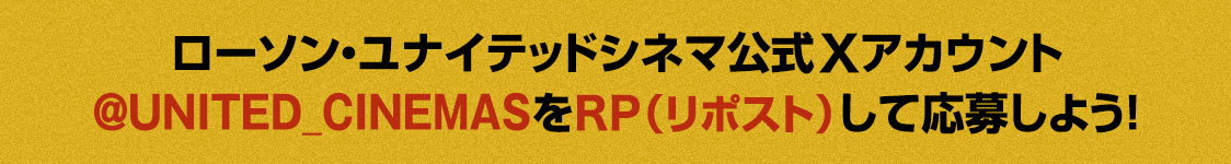 ローソン・ユナイテッドシネマ公式Xアカウント(@UNITED_CINEMAS)をRP(リポスト)して応募しよう！