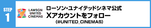 Step1：ローソン・ユナイテッドシネマ公式Xアカウント(@UNITED_CINEMAS)をフォロー！