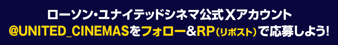 ローソン・ユナイテッドシネマ公式Xアカウント(@UNITED_CINEMAS)をフォロー&RP(リポスト)で応募しよう！