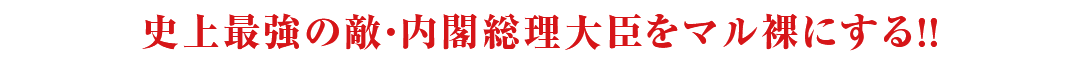 史上最強の敵・内閣総理大臣をマル裸にする！！