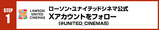 Step1：ローソン・ユナイテッドシネマ公式Xアカウント(@UNITED_CINEMAS)をフォロー！