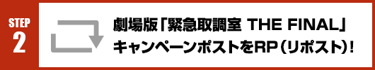 Step2：劇場版「緊急取調室 THE FINAL」キャンペーンポストをRT(リポスト)！