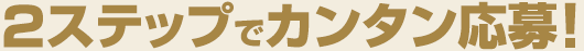 2ステップでカンタン応募！
