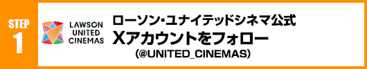 Step1：ローソン・ユナイテッドシネマ公式Xアカウント(@UNITED_CINEMAS)をフォロー！