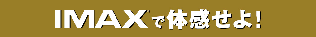 IMAXで体感せよ！