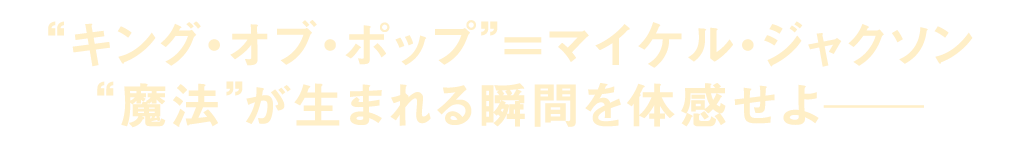 “キング・オブ・ポップ”＝マイケル・ジャクソン　“魔法”が生まれる瞬間を体感せよ―