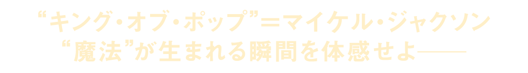 “キング・オブ・ポップ”＝マイケル・ジャクソン　“魔法”が生まれる瞬間を体感せよ―
