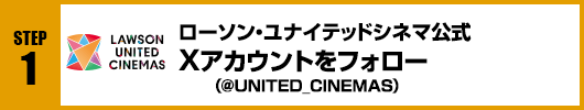 Step1：ローソン・ユナイテッドシネマ公式Xアカウント(@UNITED_CINEMAS)をフォロー！