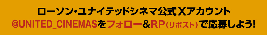 ローソン・ユナイテッドシネマ公式Xアカウント(@UNITED_CINEMAS)をフォロー&RP(リポスト)で応募しよう！