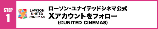 Step1：ユナイテッド・シネマ公式X（Twitter）アカウント(@UNITED_CINEMAS)をフォロー！