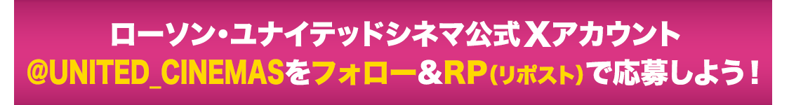 ユナイテッド・シネマ公式X（Twitter）アカウント(@UNITED_CINEMAS)をフォロー&RP(リポスト)で応募しよう！