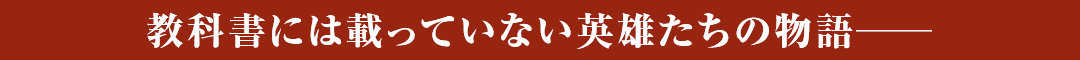 教科書には載っていない英雄たちの物語──