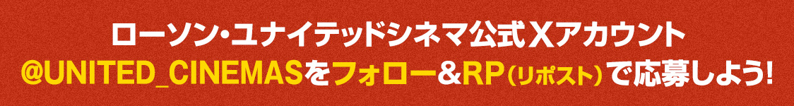 ローソン・ユナイテッドシネマ公式Xアカウント(@UNITED_CINEMAS)をフォロー&RP(リポスト)で応募しよう！
