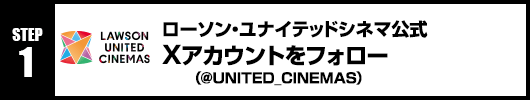 Step1：ローソン・ユナイテッドシネマ公式Xアカウント(@UNITED_CINEMAS)をフォロー！