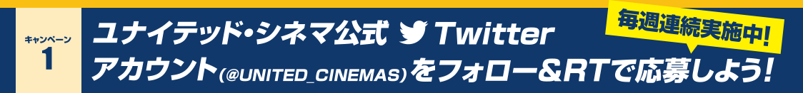 キャンペーン1：ユナイテッド・シネマ公式Twitterアカウント(@UNITED_CINEMAS)をフォロー&RTで応募しよう！