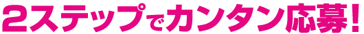 2ステップでカンタン応募！