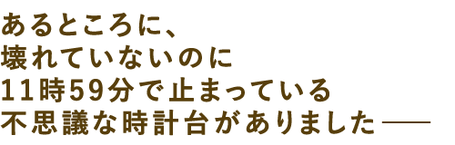 あるところに、壊れていないのに11時59分で止まっている不思議な時計台がありましたーー