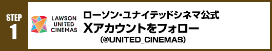 Step1：ローソン・ユナイテッドシネマ公式Xアカウント(@UNITED_CINEMAS)をフォロー！