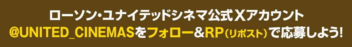ローソン・ユナイテッドシネマ公式Xアカウント(@UNITED_CINEMAS)をフォロー&RP(リポスト)で応募しよう！