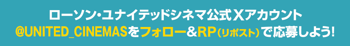 ローソン・ユナイテッドシネマ公式Xアカウント(@UNITED_CINEMAS)をフォロー&RP(リポスト)で応募しよう！
