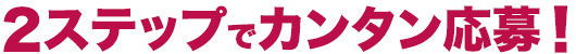2ステップでカンタン応募！