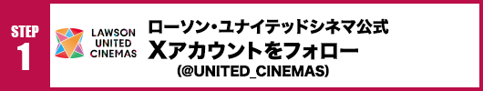 Step1：ローソン・ユナイテッドシネマ公式Xアカウント(@UNITED_CINEMAS)をフォロー！