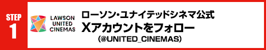 Step1：ローソン・ユナイテッドシネマ公式Xアカウント(@UNITED_CINEMAS)をフォロー！