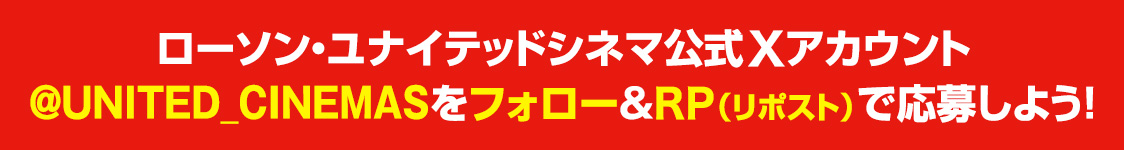 ローソン・ユナイテッドシネマ公式Xアカウント(@UNITED_CINEMAS)をフォロー&RP(リポスト)で応募しよう！