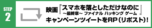 Step2：映画『スマホを落としただけなのに ～最終章～ ファイナル ハッキング ゲーム』キャンペーンツイートをRT(リポスト)！